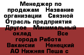 Менеджер по продажам › Название организации ­ Связной › Отрасль предприятия ­ Другое › Минимальный оклад ­ 25 500 - Все города Работа » Вакансии   . Ненецкий АО,Нижняя Пеша с.